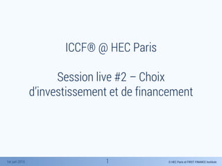 © HEC Paris et FIRST FINANCE Institute1er juin 2015
ICCF® @ HEC Paris
Session live #2 – Choix
d’investissement et de financement
1
 