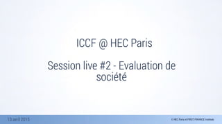 13 avril 2015
ICCF @ HEC Paris
Session live #2 - Evaluation de
société
 