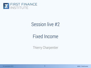 MOOC : Fixed Income24 novembre 2015 11
Session live #2
Fixed Income
Thierry Charpentier
 