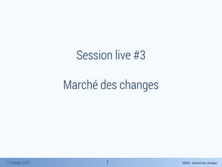 MOOC : Marché des changes13 octobre 2015
Session live #3
Marché des changes
1
 