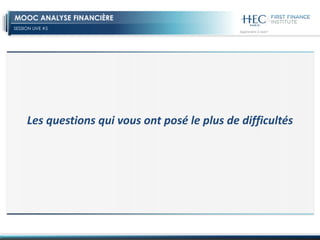 SESSION LIVE #5
MOOC ANALYSE FINANCIÈRE
Les questions qui vous ont posé le plus de difficultés
 