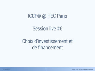 © HEC Paris et FIRST FINANCE Institute29 juin 2015
ICCF® @ HEC Paris
Session live #6
Choix d’investissement et
de financement
1
 