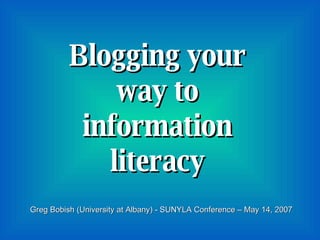 Blogging your way to information literacy Greg Bobish (University at Albany) - SUNYLA Conference – May 14, 2007 