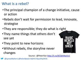 @LynneMaher1 @helenbevan #qfm5 #quality2016
What is a rebel?
•The principal champion of a change initiative, cause
or acti...