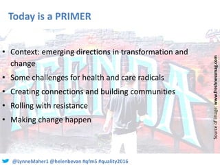 @LynneMaher1 @helenbevan #qfm5 #quality2016
Today is a PRIMER
• Context: emerging directions in transformation and
change
...