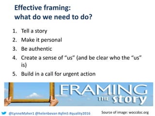 @LynneMaher1 @helenbevan #qfm5 #quality2016
Effective framing:
what do we need to do?
1. Tell a story
2. Make it personal
...