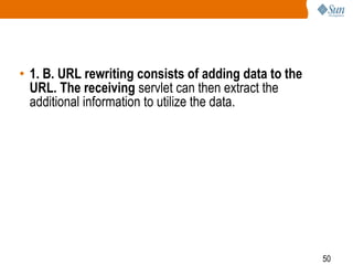 50
• 1. B. URL rewriting consists of adding data to the
URL. The receiving servlet can then extract the
additional information to utilize the data.
 