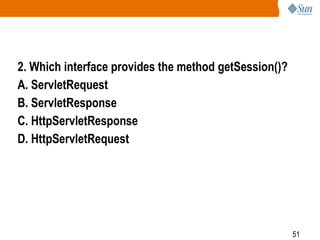 51
2. Which interface provides the method getSession()?
A. ServletRequest
B. ServletResponse
C. HttpServletResponse
D. HttpServletRequest
 