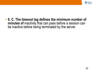 60
• 6. C. The timeout tag defines the minimum number of
minutes of inactivity that can pass before a session can
be inactive before being terminated by the server.
 