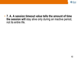 62
• 7. A. A session timeout value tells the amount of time
the session will stay alive only during an inactive period,
not its entire life.
 