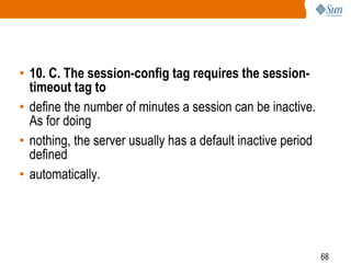 68
• 10. C. The session-config tag requires the session-
timeout tag to
• define the number of minutes a session can be inactive.
As for doing
• nothing, the server usually has a default inactive period
defined
• automatically.
 
