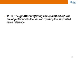 70
• 11. D. The getAttribute(String name) method returns
the object bound to the session by using the associated
name reference.
 