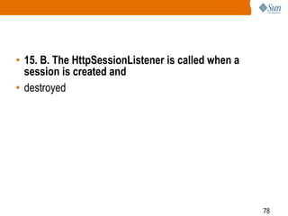 78
• 15. B. The HttpSessionListener is called when a
session is created and
• destroyed
 