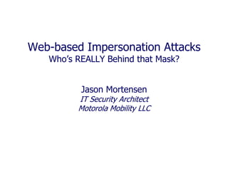Web-based Impersonation Attacks
Who’s REALLY Behind that Mask?
Jason Mortensen
IT Security Architect
Motorola Mobility LLC
 