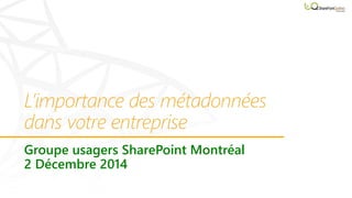 L’importance des métadonnées 
dans votre entreprise 
Groupe usagers SharePoint Montréal 
2 Décembre 2014 
 