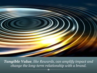 Tangible Value, like Rewards, can amplify impact and
change the long-term relationship with a brand.
 