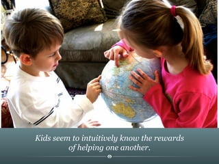 Kids seem to intuitively know the rewards
of helping one another.
 