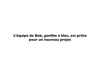 L’équipe de Bob, gonﬂée à bloc, est prête
         pour un nouveau projet
 