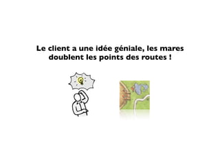 Le client a une idée géniale, les mares
   doublent les points des routes !
 