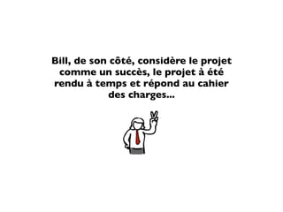 Bill, de son côté, considère le projet
 comme un succès, le projet à été
rendu à temps et répond au cahier
             des charges...
 