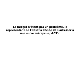 Le budget n’étant pas un problème, le
représentant de FIlosoﬁa décide de s’adresser à
         une autre entreprise, ACTic
 