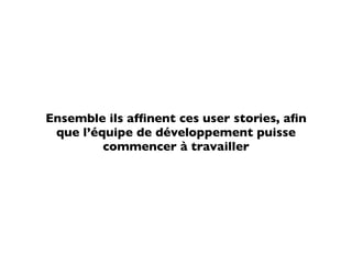 Ensemble ils afﬁnent ces user stories, aﬁn
 que l’équipe de développement puisse
         commencer à travailler
 