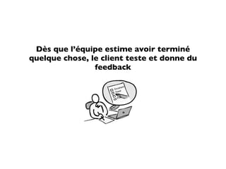 Dès que l’équipe estime avoir terminé
quelque chose, le client teste et donne du
                feedback
 