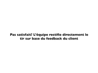 Pas satisfait? L’équipe rectiﬁe directement le
      tir sur base du feedback du client
 
