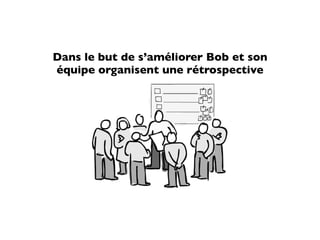 Dans le but de s’améliorer Bob et son
équipe organisent une rétrospective
 