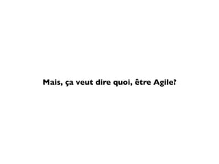 Mais, ça veut dire quoi, être Agile?
 