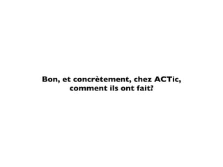 Bon, et concrètement, chez ACTic,
       comment ils ont fait?
 