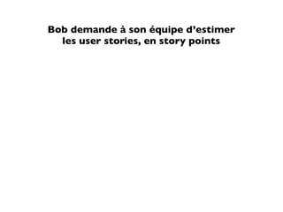 Bob demande à son équipe d’estimer
  les user stories, en story points
 