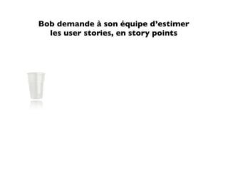 Bob demande à son équipe d’estimer
  les user stories, en story points
 