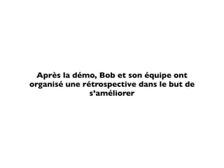 Après la démo, Bob et son équipe ont
organisé une rétrospective dans le but de
               s’améliorer
 