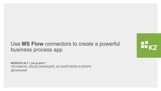 Use MS Flow connectors to create a powerful
business process app
MARKUS ALT / 30.9.2017
TECHNICAL SALES MANAGER, K2 NORTHERN EUROPE
@markusalt
 