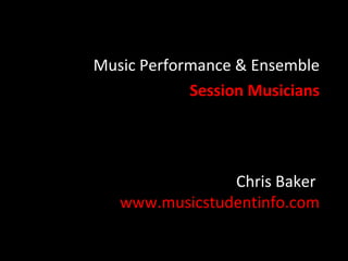 Music Performance & Ensemble
            Session Musicians




                Chris Baker
   www.musicstudentinfo.com
 