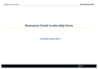 RYLF 2013 - Session outline 28-1 December 2013
Romanian Youth Leadership Form
- Session name here -
Page 1
 