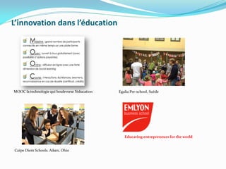 L’innovation dans l’éducation
MOOC la technologie qui bouleverse l’éducation Egalia Pre-school, Suède
Carpe Diem Schools. Aiken, Ohio
Educating entrepreneurs for the world
 