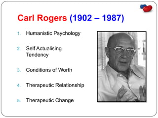 Carl Rogers (1902 – 1987)
1.   Humanistic Psychology

2.   Self Actualising
     Tendency

3.   Conditions of Worth

4.   Therapeutic Relationship

5.   Therapeutic Change
 