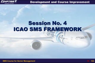 SMS Course for Senior Management 90 / 142
Development and Course Improvement
Session No. 4
ICAO SMS FRAMEWORK
 