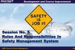 SMS Course for Senior Management 115 / 142
Development and Course Improvement
Session No. 5
Roles And Responsibilities In
Safety Management System
 