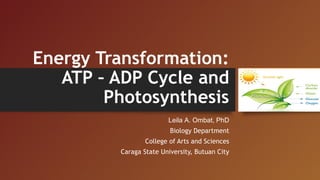 Energy Transformation:
ATP – ADP Cycle and
Photosynthesis
Leila A. Ombat, PhD
Biology Department
College of Arts and Sciences
Caraga State University, Butuan City
 