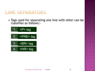 

Tags used for separating one line with other can be
classifies as follows:1.

<P> tag

2.

<PRE> tag

3.

<BR> tag

4.

<HR> tag

Developed by: Saif Ullah Dar

1/7/2014

26

 