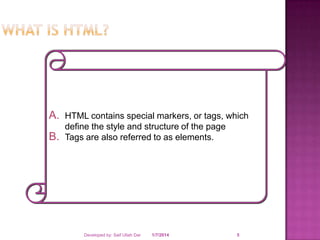 A. HTML contains special markers, or tags, which
B.

define the style and structure of the page
Tags are also referred to as elements.

Developed by: Saif Ullah Dar

1/7/2014

5

 