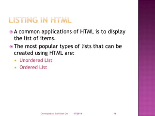 A

common applications of HTML is to display
the list of items.
 The most popular types of lists that can be
created using HTML are:



Unordered List
Ordered List

Developed by: Saif Ullah Dar

1/7/2014

16

 