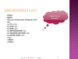 <HTML>
<BODY>
<H3>List of Electronic Products</H3>
<UL>
<LI>T.V.</LI>
<LI>VCD</LI>
<LI>DVD</LI>
<LI>REFRIGERATOR</LI>
<LI>WASHING MACHINE</LI>
<LI>MICRO OVEN</LI>
</UL>
</BODY>
</HTML>

Developed by: Saif Ullah Dar

1/7/2014

Check Out An
Example

19

 