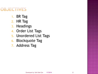1.
2.

3.
4.
5.
6.
7.

BR Tag
HR Tag
Headings
Order List Tags
Unordered List Tags
Blockquote Tag
Address Tag

Developed by: Saif Ullah Dar

1/7/2014

2

 