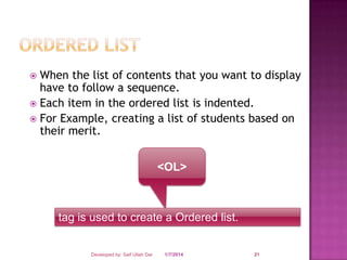 When the list of contents that you want to display
have to follow a sequence.
 Each item in the ordered list is indented.
 For Example, creating a list of students based on
their merit.


<OL>

tag is used to create a Ordered list.

Developed by: Saif Ullah Dar

1/7/2014

21

 
