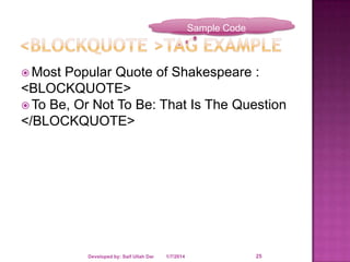 Sample Code

 Most

Popular Quote of Shakespeare :
<BLOCKQUOTE>
 To Be, Or Not To Be: That Is The Question
</BLOCKQUOTE>

Developed by: Saif Ullah Dar

1/7/2014

25

 