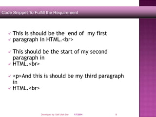 Code Snippet To Fulfill the Requirement




This is should be the end of my first
paragraph in HTML.<br>

This should be the start of my second
paragraph in
 HTML.<br>


<p>And this is should be my third paragraph
in
 HTML.<br>


Developed by: Saif Ullah Dar

1/7/2014

5

 
